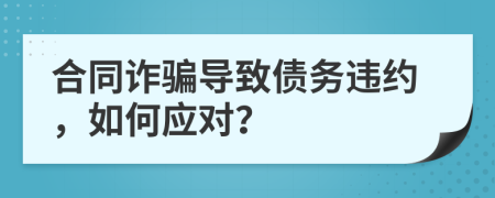 合同詐騙導(dǎo)致債務(wù)違約，如何應(yīng)對？