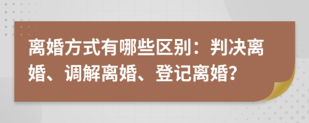 離婚方式有哪些區(qū)別：判決離婚、調(diào)解離婚、登記離婚？