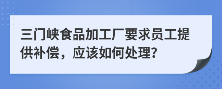 三門峽食品加工廠要求員工提供補償，應(yīng)該如何處理？