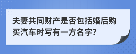 夫妻共同財(cái)產(chǎn)是否包括婚后購(gòu)買(mǎi)汽車(chē)時(shí)寫(xiě)有一方名字？