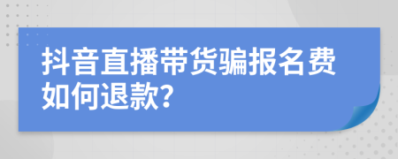抖音直播帶貨騙報名費如何退款？