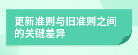 更新準(zhǔn)則與舊準(zhǔn)則之間的關(guān)鍵差異