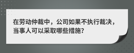 在勞動(dòng)仲裁中，公司如果不執(zhí)行裁決，當(dāng)事人可以采取哪些措施？