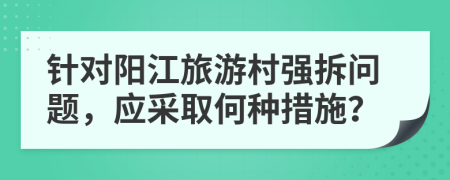 針對陽江旅游村強拆問題，應采取何種措施？