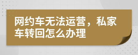 網(wǎng)約車無(wú)法運(yùn)營(yíng)，私家車轉(zhuǎn)回怎么辦理
