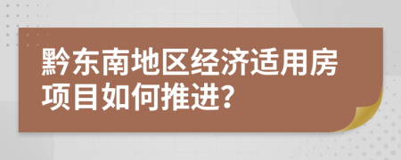 黔東南地區(qū)經(jīng)濟適用房項目如何推進？
