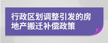行政區(qū)劃調(diào)整引發(fā)的房地產(chǎn)搬遷補(bǔ)償政策