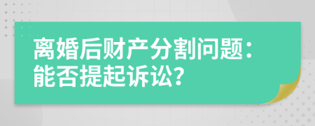 離婚后財產(chǎn)分割問題：能否提起訴訟？