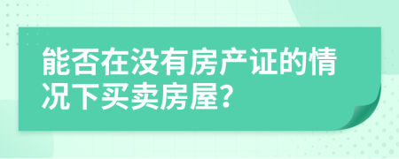 能否在沒有房產(chǎn)證的情況下買賣房屋？