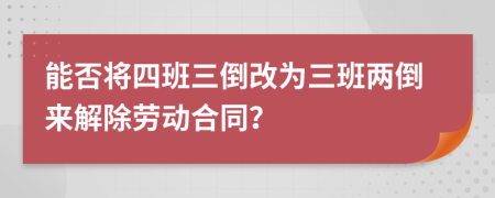 能否將四班三倒改為三班兩倒來解除勞動合同？