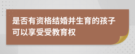 是否有資格結(jié)婚并生育的孩子可以享受受教育權(quán)