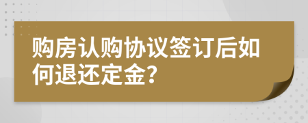 購房認(rèn)購協(xié)議簽訂后如何退還定金？