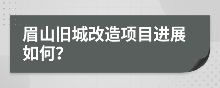 眉山舊城改造項(xiàng)目進(jìn)展如何？