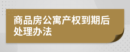 商品房公寓產(chǎn)權(quán)到期后處理辦法