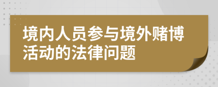 境內(nèi)人員參與境外賭博活動(dòng)的法律問題