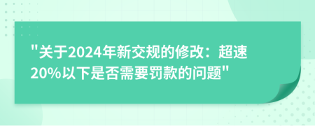 關(guān)于2024年新交規(guī)的修改：超速20%以下是否需要罰款的問題