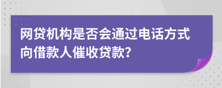 網(wǎng)貸機(jī)構(gòu)是否會(huì)通過(guò)電話方式向借款人催收貸款？