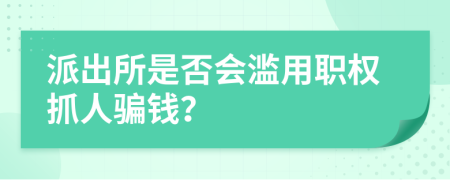派出所是否會(huì)濫用職權(quán)抓人騙錢？
