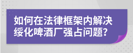 如何在法律框架內(nèi)解決綏化啤酒廠強(qiáng)占問(wèn)題？