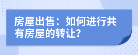 房屋出售：如何進行共有房屋的轉(zhuǎn)讓？