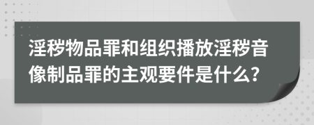 淫穢物品罪和組織播放淫穢音像制品罪的主觀要件是什么？