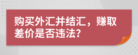 購買外匯并結(jié)匯，賺取差價是否違法？