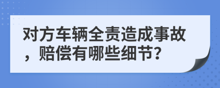 對(duì)方車輛全責(zé)造成事故，賠償有哪些細(xì)節(jié)？