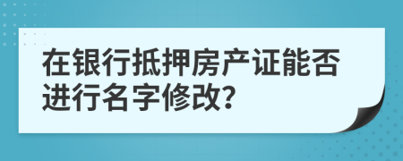 在銀行抵押房產證能否進行名字修改？