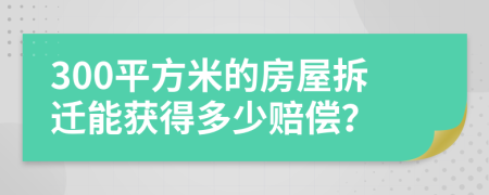 300平方米的房屋拆遷能獲得多少賠償？