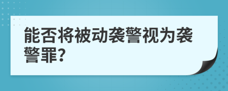 能否將被動襲警視為襲警罪？