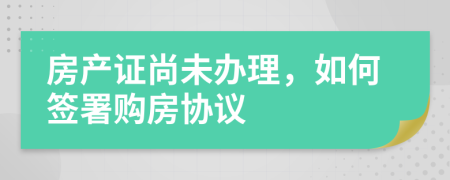 房產(chǎn)證尚未辦理，如何簽署購房協(xié)議