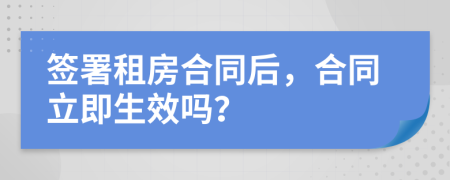 簽署租房合同后，合同立即生效嗎？