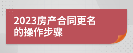 2023房產(chǎn)合同更名的操作步驟