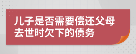 兒子是否需要償還父母去世時欠下的債務(wù)