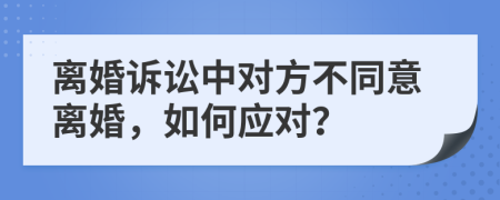 離婚訴訟中對(duì)方不同意離婚，如何應(yīng)對(duì)？