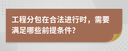工程分包在合法進(jìn)行時(shí)，需要滿足哪些前提條件？