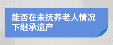 能否在未撫養(yǎng)老人情況下繼承遺產(chǎn)
