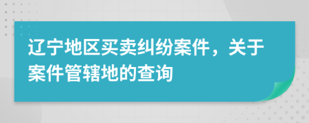 遼寧地區(qū)買賣糾紛案件，關(guān)于案件管轄地的查詢