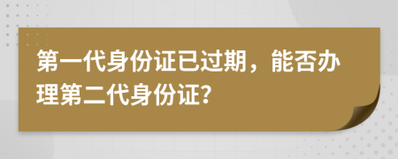 第一代身份證已過期，能否辦理第二代身份證？