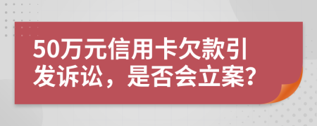 50萬元信用卡欠款引發(fā)訴訟，是否會立案？