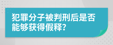 犯罪分子被判刑后是否能夠獲得假釋？