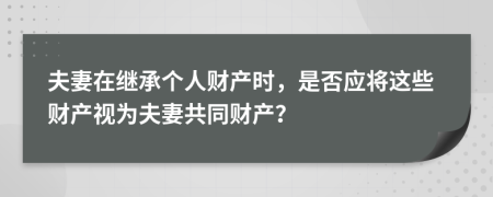 夫妻在繼承個人財產(chǎn)時，是否應(yīng)將這些財產(chǎn)視為夫妻共同財產(chǎn)？