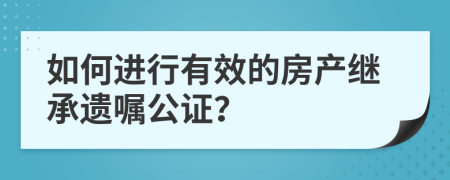 如何進行有效的房產(chǎn)繼承遺囑公證？