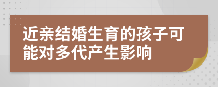 近親結(jié)婚生育的孩子可能對多代產(chǎn)生影響