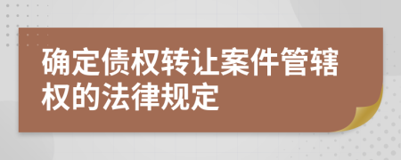 確定債權(quán)轉(zhuǎn)讓案件管轄權(quán)的法律規(guī)定