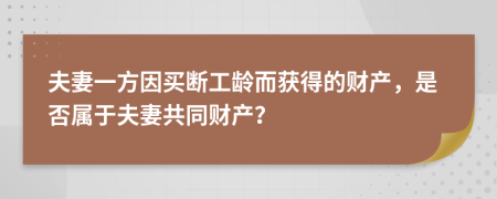 夫妻一方因買斷工齡而獲得的財產，是否屬于夫妻共同財產？
