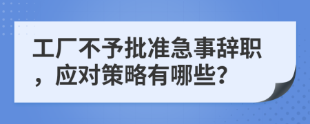 工廠不予批準(zhǔn)急事辭職，應(yīng)對策略有哪些？