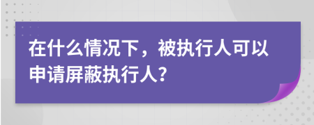 在什么情況下，被執(zhí)行人可以申請屏蔽執(zhí)行人？