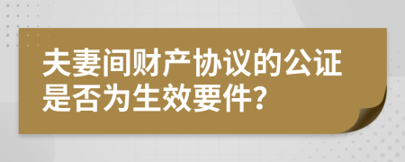 夫妻間財(cái)產(chǎn)協(xié)議的公證是否為生效要件？