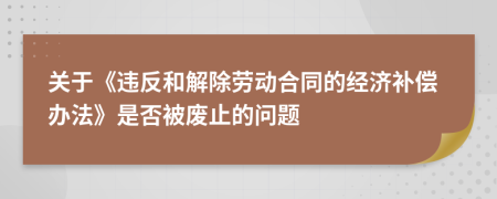 關(guān)于《違反和解除勞動(dòng)合同的經(jīng)濟(jì)補(bǔ)償辦法》是否被廢止的問題